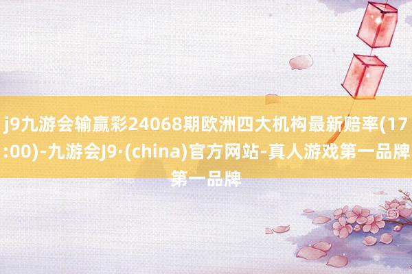 j9九游会输赢彩24068期欧洲四大机构最新赔率(17:00)-九游会J9·(china)官方网站-真人游戏第一品牌