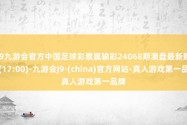 j9九游会官方中国足球彩票赢输彩24068期澳盘最新赔率(17:00)-九游会J9·(china)官方网站-真人游戏第一品牌