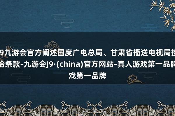 j9九游会官方阐述国度广电总局、甘肃省播送电视局接洽条款-九游会J9·(china)官方网站-真人游戏第一品牌