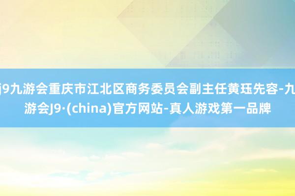 j9九游会重庆市江北区商务委员会副主任黄珏先容-九游会J9·(china)官方网站-真人游戏第一品牌