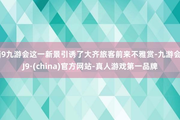 j9九游会这一新景引诱了大齐旅客前来不雅赏-九游会J9·(china)官方网站-真人游戏第一品牌