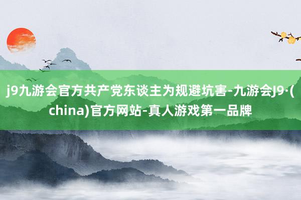 j9九游会官方共产党东谈主为规避坑害-九游会J9·(china)官方网站-真人游戏第一品牌