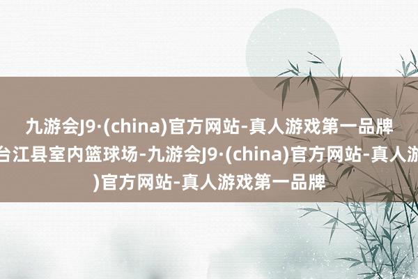 九游会J9·(china)官方网站-真人游戏第一品牌比赛一样至台江县室内篮球场-九游会J9·(china)官方网站-真人游戏第一品牌