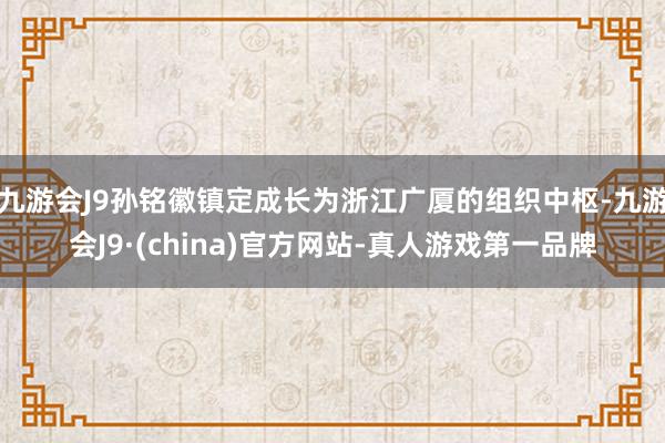 九游会J9孙铭徽镇定成长为浙江广厦的组织中枢-九游会J9·(china)官方网站-真人游戏第一品牌