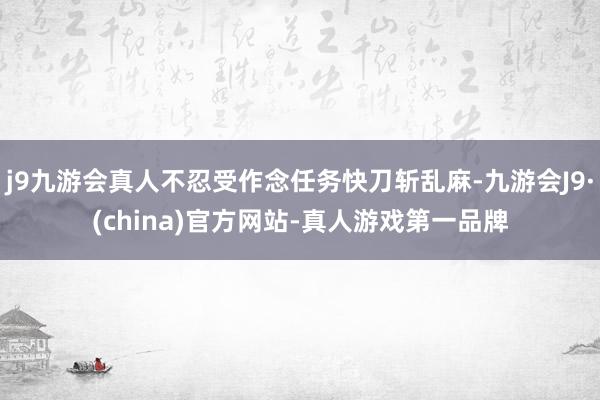 j9九游会真人不忍受作念任务快刀斩乱麻-九游会J9·(china)官方网站-真人游戏第一品牌