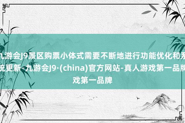 九游会J9景区购票小体式需要不断地进行功能优化和系统更新-九游会J9·(china)官方网站-真人游戏第一品牌