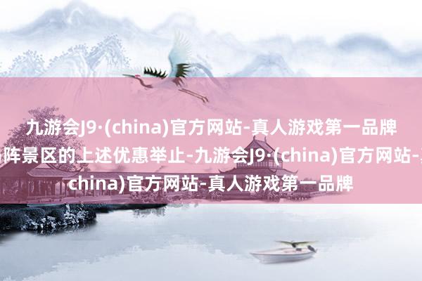 九游会J9·(china)官方网站-真人游戏第一品牌也纳入了楚王车马阵景区的上述优惠举止-九游会J9·(china)官方网站-真人游戏第一品牌