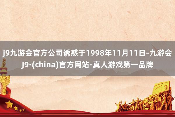 j9九游会官方公司诱惑于1998年11月11日-九游会J9·(china)官方网站-真人游戏第一品牌