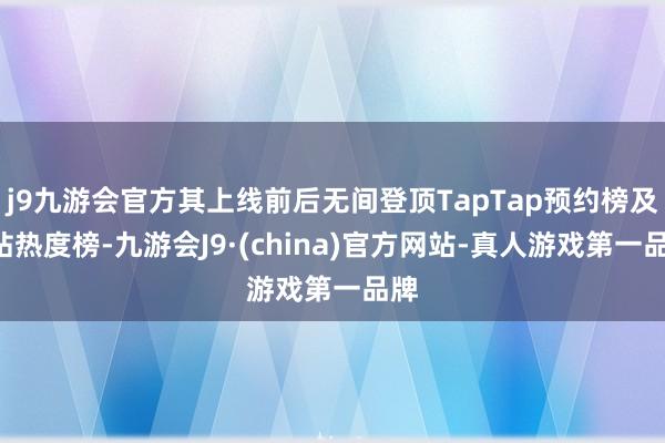 j9九游会官方其上线前后无间登顶TapTap预约榜及B站热度榜-九游会J9·(china)官方网站-真人游戏第一品牌