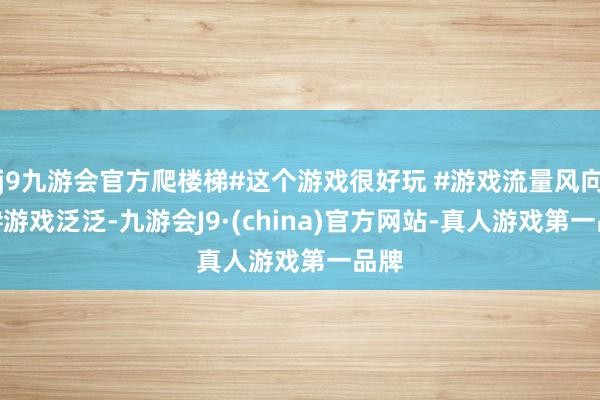 j9九游会官方爬楼梯#这个游戏很好玩 #游戏流量风向标 #游戏泛泛-九游会J9·(china)官方网站-真人游戏第一品牌