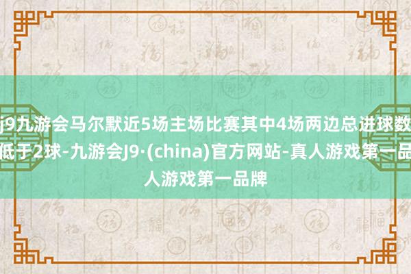 j9九游会马尔默近5场主场比赛其中4场两边总进球数不低于2球-九游会J9·(china)官方网站-真人游戏第一品牌