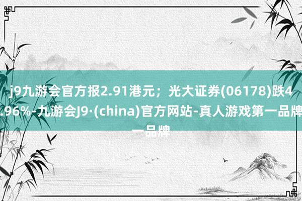 j9九游会官方报2.91港元；光大证券(06178)跌4.96%-九游会J9·(china)官方网站-真人游戏第一品牌