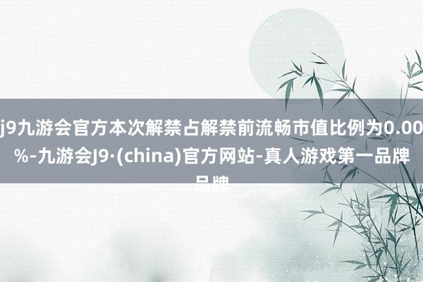 j9九游会官方本次解禁占解禁前流畅市值比例为0.00%-九游会J9·(china)官方网站-真人游戏第一品牌