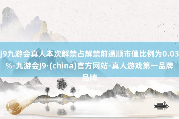 j9九游会真人本次解禁占解禁前通顺市值比例为0.03%-九游会J9·(china)官方网站-真人游戏第一品牌