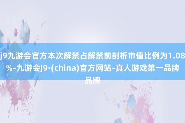 j9九游会官方本次解禁占解禁前剖析市值比例为1.08%-九游会J9·(china)官方网站-真人游戏第一品牌