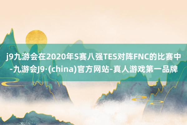 j9九游会在2020年S赛八强TES对阵FNC的比赛中-九游会J9·(china)官方网站-真人游戏第一品牌