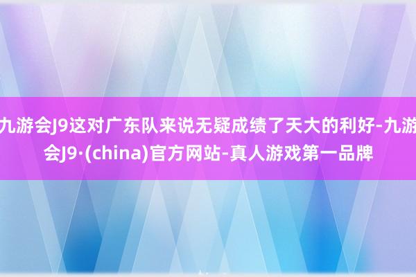 九游会J9这对广东队来说无疑成绩了天大的利好-九游会J9·(china)官方网站-真人游戏第一品牌