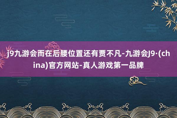 j9九游会而在后腰位置还有贾不凡-九游会J9·(china)官方网站-真人游戏第一品牌