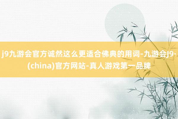 j9九游会官方诚然这么更适合佛典的用词-九游会J9·(china)官方网站-真人游戏第一品牌