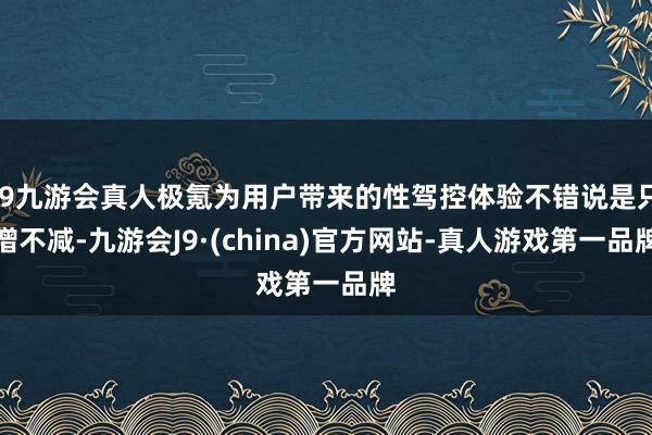 j9九游会真人极氪为用户带来的性驾控体验不错说是只增不减-九游会J9·(china)官方网站-真人游戏第一品牌