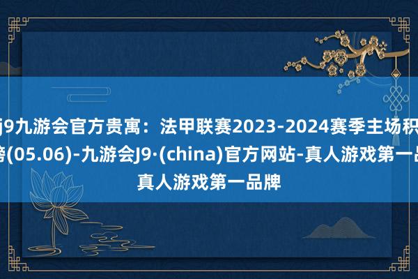 j9九游会官方贵寓：法甲联赛2023-2024赛季主场积分榜(05.06)-九游会J9·(china)官方网站-真人游戏第一品牌