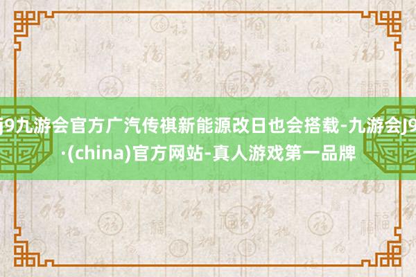 j9九游会官方广汽传祺新能源改日也会搭载-九游会J9·(china)官方网站-真人游戏第一品牌