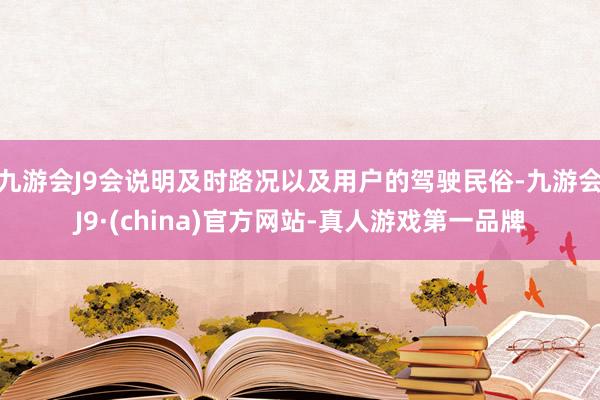 九游会J9会说明及时路况以及用户的驾驶民俗-九游会J9·(china)官方网站-真人游戏第一品牌