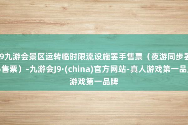 j9九游会景区运转临时限流设施罢手售票（夜游同步罢手售票）-九游会J9·(china)官方网站-真人游戏第一品牌