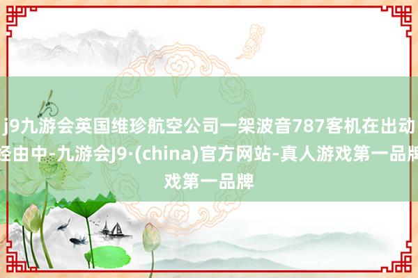 j9九游会英国维珍航空公司一架波音787客机在出动经由中-九游会J9·(china)官方网站-真人游戏第一品牌