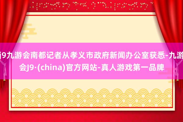 j9九游会南都记者从孝义市政府新闻办公室获悉-九游会J9·(china)官方网站-真人游戏第一品牌