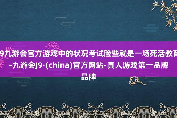 j9九游会官方游戏中的状况考试险些就是一场死活教育-九游会J9·(china)官方网站-真人游戏第一品牌