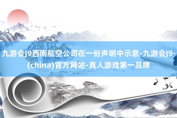 九游会J9西南航空公司在一份声明中示意-九游会J9·(china)官方网站-真人游戏第一品牌