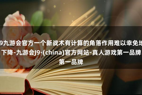 j9九游会官方一个新战术有计算的角落作用难以幸免地下降-九游会J9·(china)官方网站-真人游戏第一品牌