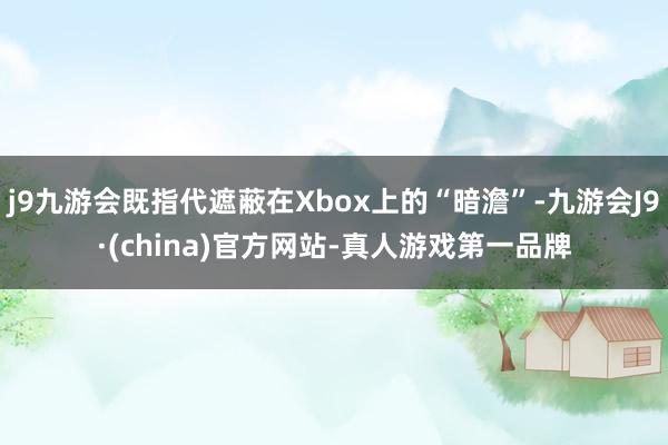 j9九游会既指代遮蔽在Xbox上的“暗澹”-九游会J9·(china)官方网站-真人游戏第一品牌