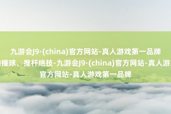 九游会J9·(china)官方网站-真人游戏第一品牌使出各自的撞球、推杆绝技-九游会J9·(china)官方网站-真人游戏第一品牌