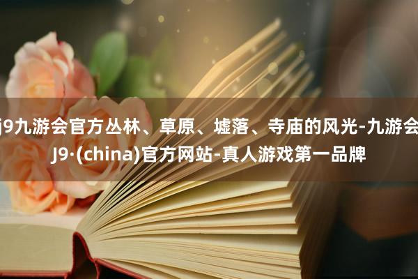 j9九游会官方丛林、草原、墟落、寺庙的风光-九游会J9·(china)官方网站-真人游戏第一品牌