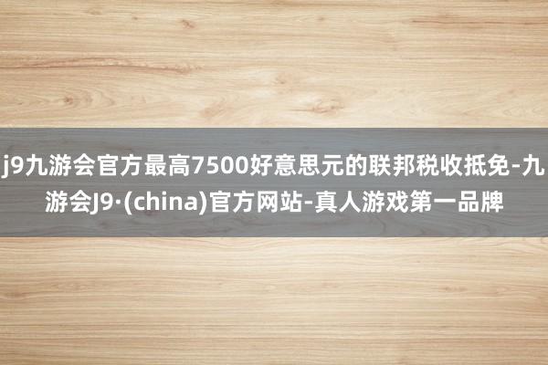 j9九游会官方最高7500好意思元的联邦税收抵免-九游会J9·(china)官方网站-真人游戏第一品牌