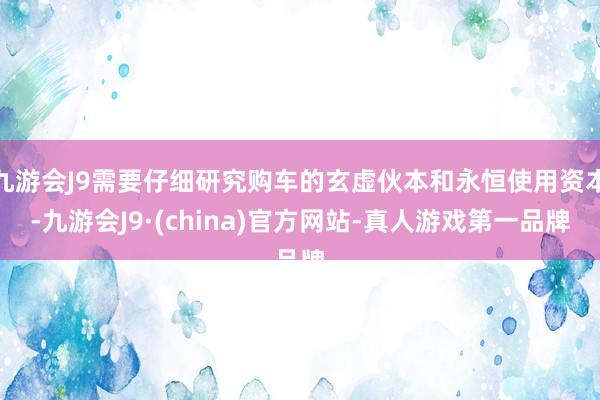 九游会J9需要仔细研究购车的玄虚伙本和永恒使用资本-九游会J9·(china)官方网站-真人游戏第一品牌