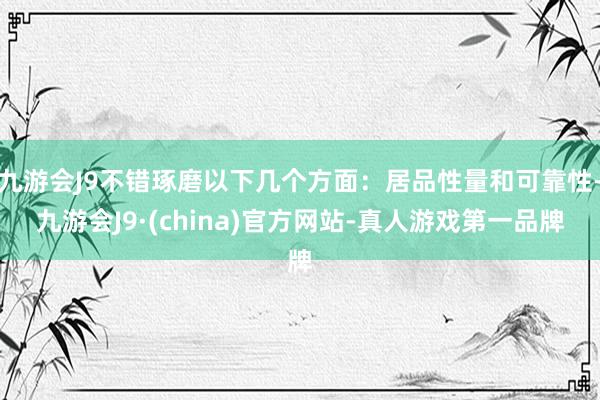 九游会J9不错琢磨以下几个方面：居品性量和可靠性-九游会J9·(china)官方网站-真人游戏第一品牌