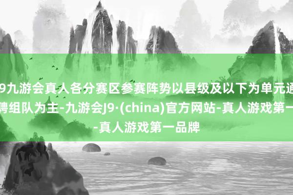 j9九游会真人各分赛区参赛阵势以县级及以下为单元通过礼聘组队为主-九游会J9·(china)官方网站-真人游戏第一品牌