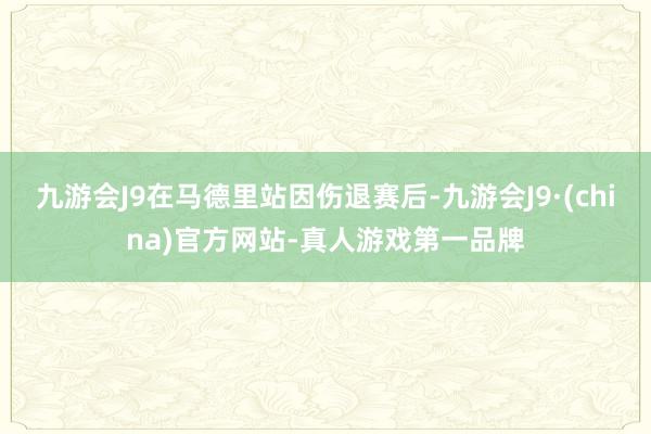 九游会J9在马德里站因伤退赛后-九游会J9·(china)官方网站-真人游戏第一品牌