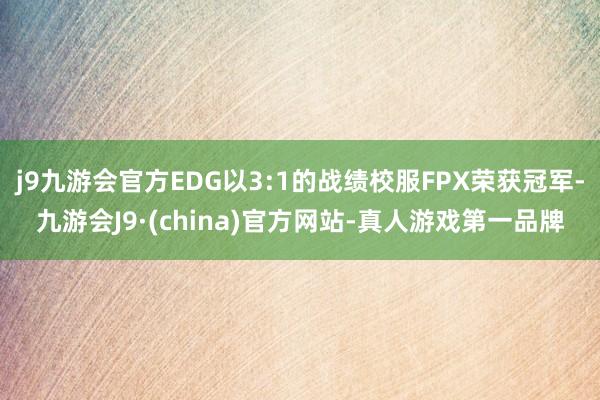 j9九游会官方EDG以3:1的战绩校服FPX荣获冠军-九游会J9·(china)官方网站-真人游戏第一品牌