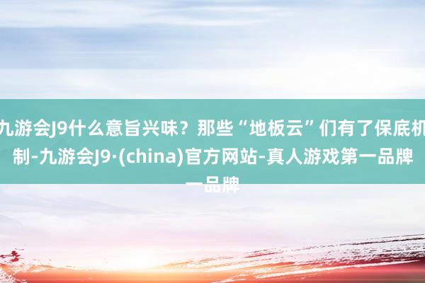 九游会J9什么意旨兴味？那些“地板云”们有了保底机制-九游会J9·(china)官方网站-真人游戏第一品牌