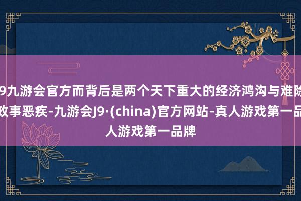 j9九游会官方而背后是两个天下重大的经济鸿沟与难除的政事恶疾-九游会J9·(china)官方网站-真人游戏第一品牌