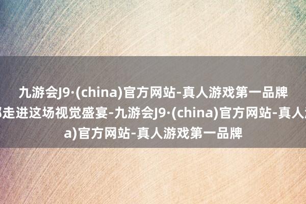 九游会J9·(china)官方网站-真人游戏第一品牌就让咱们一都走进这场视觉盛宴-九游会J9·(china)官方网站-真人游戏第一品牌