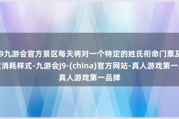 j9九游会官方景区每天将对一个特定的姓氏衔命门票及二次消耗样式-九游会J9·(china)官方网站-真人游戏第一品牌