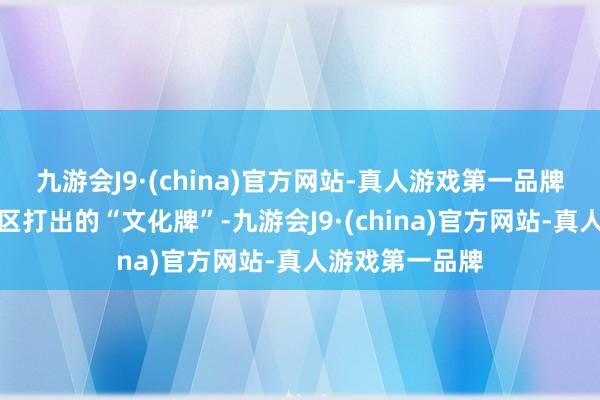 九游会J9·(china)官方网站-真人游戏第一品牌这本体上是景区打出的“文化牌”-九游会J9·(china)官方网站-真人游戏第一品牌