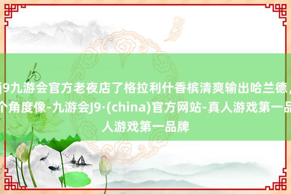 j9九游会官方老夜店了格拉利什香槟清爽输出哈兰德，这个角度像-九游会J9·(china)官方网站-真人游戏第一品牌