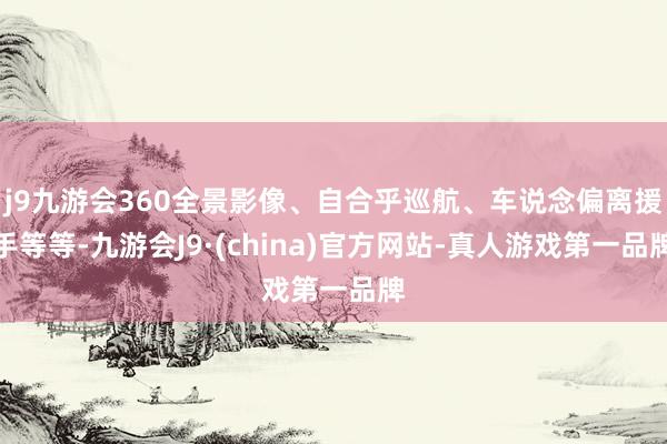 j9九游会360全景影像、自合乎巡航、车说念偏离援手等等-九游会J9·(china)官方网站-真人游戏第一品牌