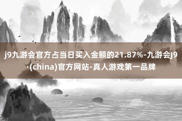 j9九游会官方占当日买入金额的21.87%-九游会J9·(china)官方网站-真人游戏第一品牌